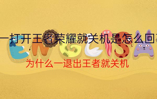 一打开王者荣耀就关机是怎么回事 为什么一退出王者就关机？